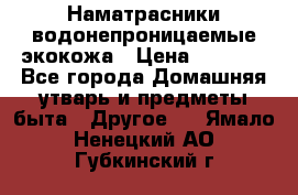 Наматрасники водонепроницаемые экокожа › Цена ­ 1 602 - Все города Домашняя утварь и предметы быта » Другое   . Ямало-Ненецкий АО,Губкинский г.